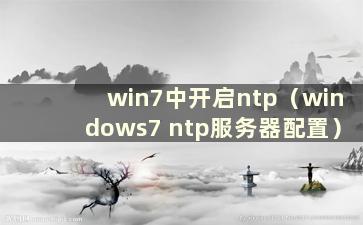 win7中开启ntp（windows7 ntp服务器配置）